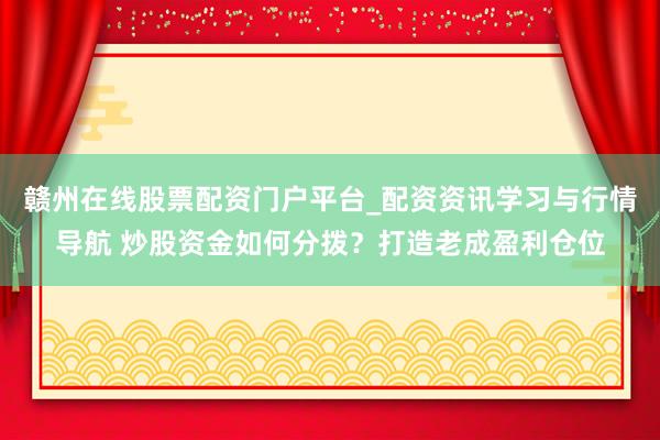 赣州在线股票配资门户平台_配资资讯学习与行情导航 炒股资金如何分拨？打造老成盈利仓位
