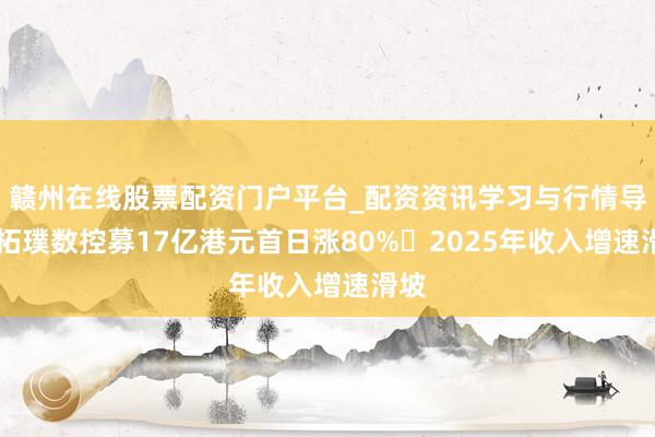 赣州在线股票配资门户平台_配资资讯学习与行情导航 拓璞数控募17亿港元首日涨80% 2025年收入增速滑坡