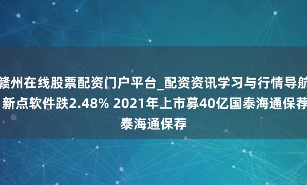 赣州在线股票配资门户平台_配资资讯学习与行情导航 新点软件跌2.48% 2021年上市募40亿国泰海通保荐