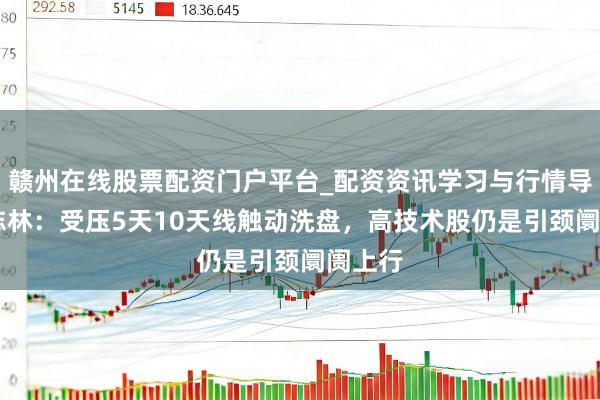 赣州在线股票配资门户平台_配资资讯学习与行情导航 李志林:受压5天10天线触动洗盘,高技术股仍是引颈阛阓上行