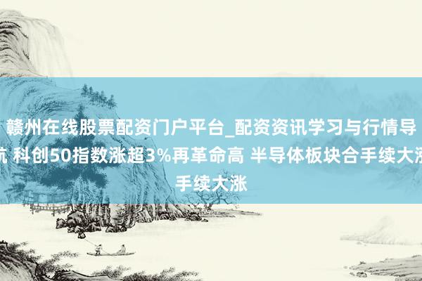 赣州在线股票配资门户平台_配资资讯学习与行情导航 科创50指数涨超3%再革命高 半导体板块合手续大涨