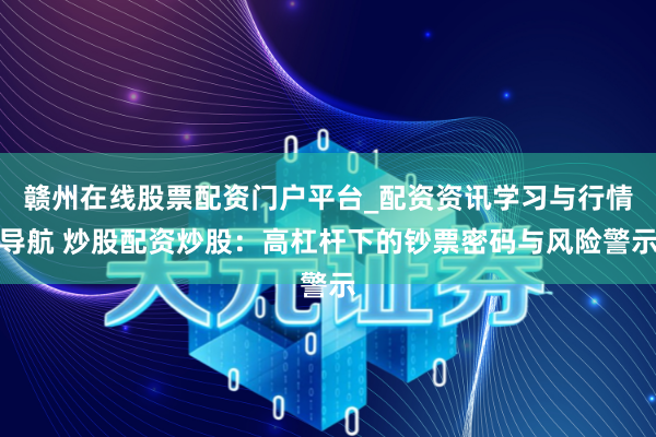 赣州在线股票配资门户平台_配资资讯学习与行情导航 炒股配资炒股：高杠杆下的钞票密码与风险警示