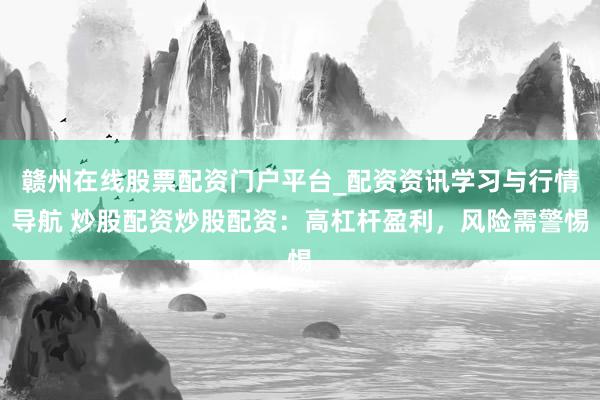 赣州在线股票配资门户平台_配资资讯学习与行情导航 炒股配资炒股配资：高杠杆盈利，风险需警惕