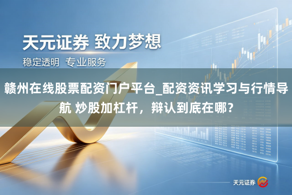 赣州在线股票配资门户平台_配资资讯学习与行情导航 炒股加杠杆，辩认到底在哪？