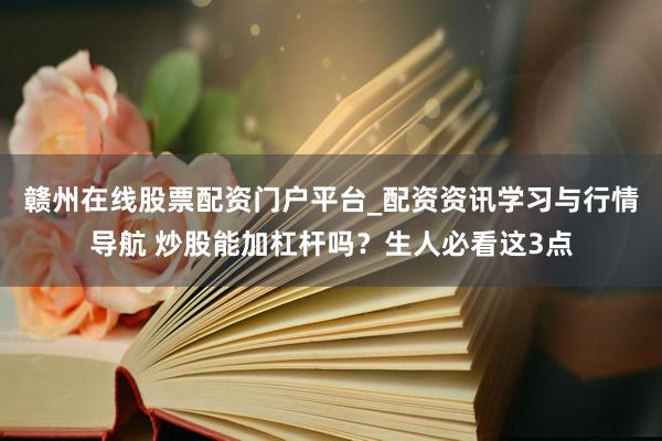 赣州在线股票配资门户平台_配资资讯学习与行情导航 炒股能加杠杆吗？生人必看这3点