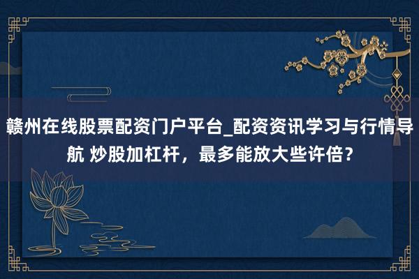 赣州在线股票配资门户平台_配资资讯学习与行情导航 炒股加杠杆，最多能放大些许倍？