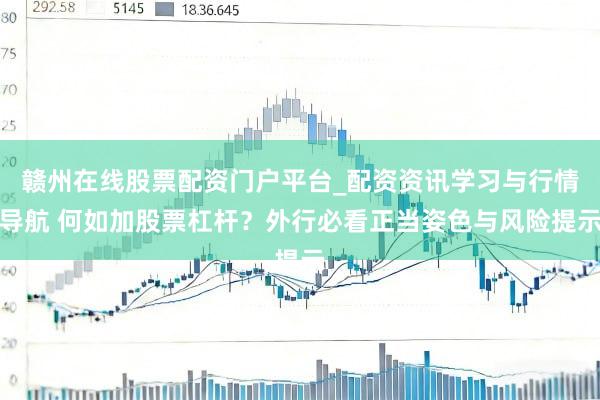 赣州在线股票配资门户平台_配资资讯学习与行情导航 何如加股票杠杆？外行必看正当姿色与风险提示