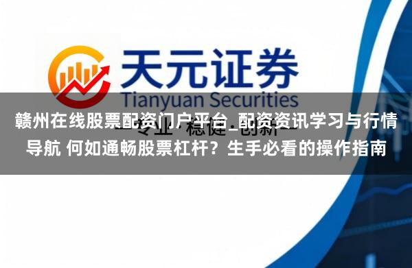 赣州在线股票配资门户平台_配资资讯学习与行情导航 何如通畅股票杠杆？生手必看的操作指南