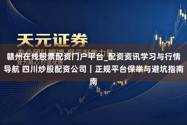 赣州在线股票配资门户平台_配资资讯学习与行情导航 四川炒股配资公司｜正规平台保举与避坑指南