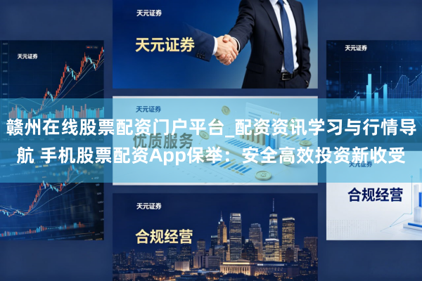 赣州在线股票配资门户平台_配资资讯学习与行情导航 手机股票配资App保举：安全高效投资新收受