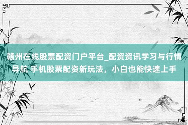 赣州在线股票配资门户平台_配资资讯学习与行情导航 手机股票配资新玩法，小白也能快速上手