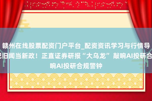 赣州在线股票配资门户平台_配资资讯学习与行情导航 错把旧闻当新政！正直证券研报“大乌龙” 敲响AI投研合规警钟