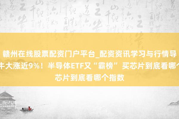 赣州在线股票配资门户平台_配资资讯学习与行情导航 最牛大涨近9%！半导体ETF又“霸榜” 买芯片到底看哪个指数