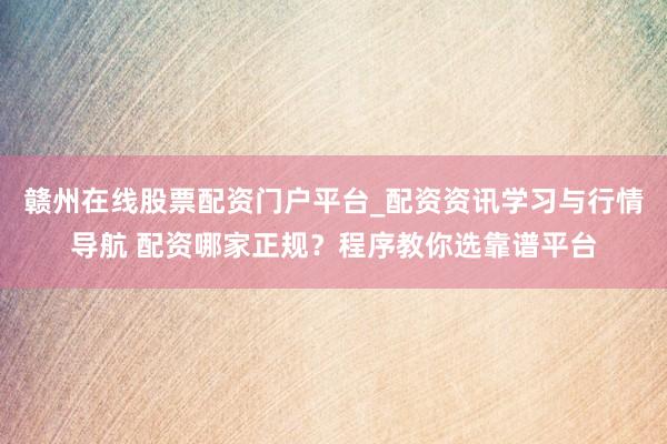 赣州在线股票配资门户平台_配资资讯学习与行情导航 配资哪家正规？程序教你选靠谱平台