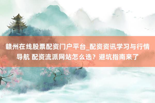 赣州在线股票配资门户平台_配资资讯学习与行情导航 配资流派网站怎么选？避坑指南来了