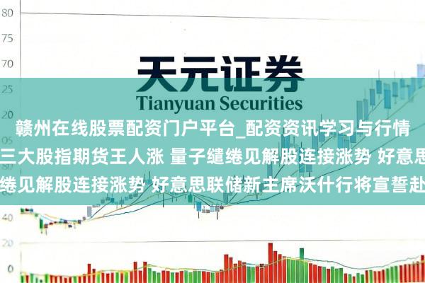 赣州在线股票配资门户平台_配资资讯学习与行情导航 好意思股盘前：三大股指期货王人涨 量子缱绻见解股连接涨势 好意思联储新主席沃什行将宣誓赴任