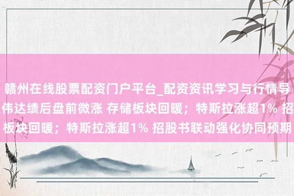 赣州在线股票配资门户平台_配资资讯学习与行情导航 期权智投播报 | 英伟达绩后盘前微涨 存储板块回暖；特斯拉涨超1% 招股书联动强化协同预期