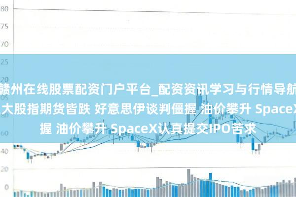 赣州在线股票配资门户平台_配资资讯学习与行情导航 好意思股盘前：三大股指期货皆跌 好意思伊谈判僵握 油价攀升 SpaceX认真提交IPO苦求