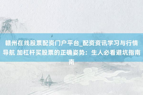 赣州在线股票配资门户平台_配资资讯学习与行情导航 加杠杆买股票的正确姿势：生人必看避坑指南