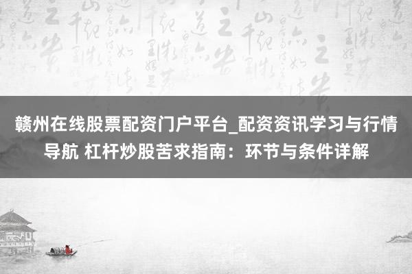 赣州在线股票配资门户平台_配资资讯学习与行情导航 杠杆炒股苦求指南：环节与条件详解