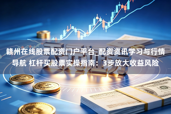 赣州在线股票配资门户平台_配资资讯学习与行情导航 杠杆买股票实操指南：3步放大收益风险