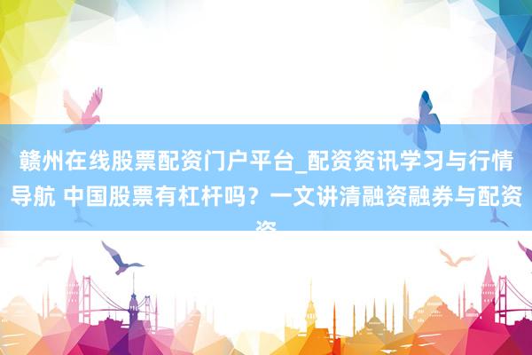 赣州在线股票配资门户平台_配资资讯学习与行情导航 中国股票有杠杆吗？一文讲清融资融券与配资