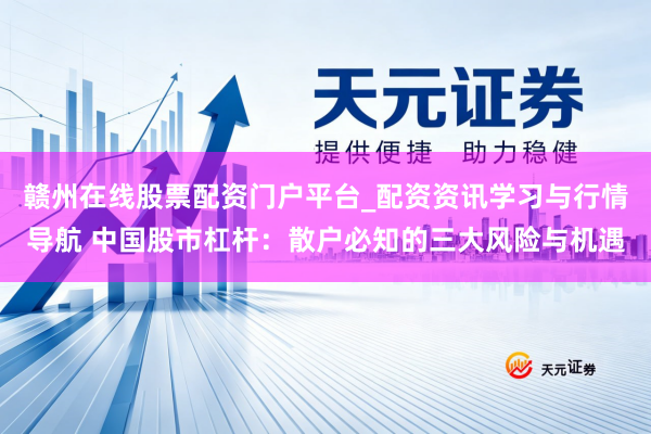赣州在线股票配资门户平台_配资资讯学习与行情导航 中国股市杠杆：散户必知的三大风险与机遇
