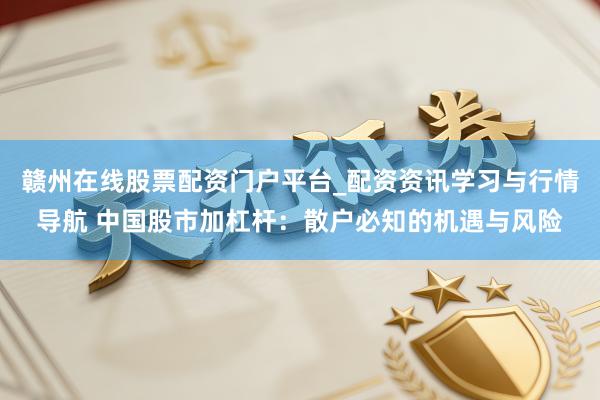 赣州在线股票配资门户平台_配资资讯学习与行情导航 中国股市加杠杆：散户必知的机遇与风险