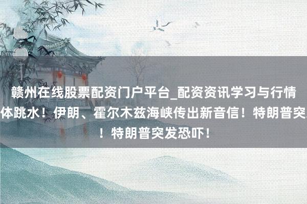 赣州在线股票配资门户平台_配资资讯学习与行情导航 集体跳水！伊朗、霍尔木兹海峡传出新音信！特朗普突发恐吓！