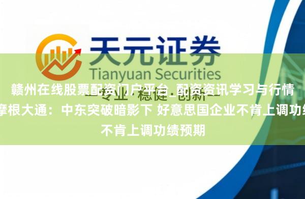 赣州在线股票配资门户平台_配资资讯学习与行情导航 摩根大通：中东突破暗影下 好意思国企业不肯上调功绩预期