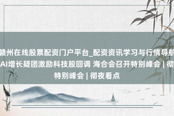 赣州在线股票配资门户平台_配资资讯学习与行情导航 OpenAI增长疑团激励科技股回调 海合会召开特别峰会 | 彻夜看点