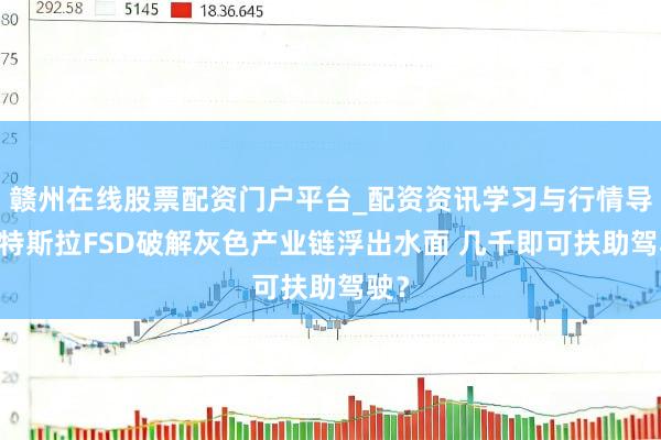 赣州在线股票配资门户平台_配资资讯学习与行情导航 特斯拉FSD破解灰色产业链浮出水面 几千即可扶助驾驶？