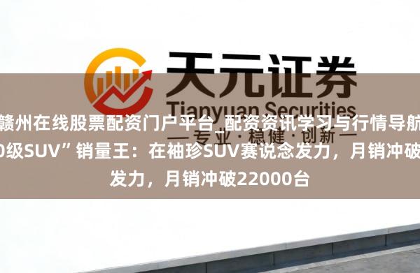赣州在线股票配资门户平台_配资资讯学习与行情导航 中国“A0级SUV”销量王：在袖珍SUV赛说念发力，月销冲破22000台