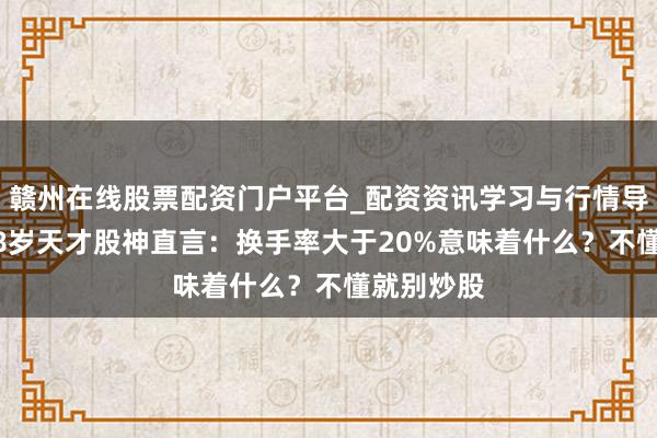 赣州在线股票配资门户平台_配资资讯学习与行情导航 上海28岁天才股神直言：换手率大于20%意味着什么？不懂就别炒股