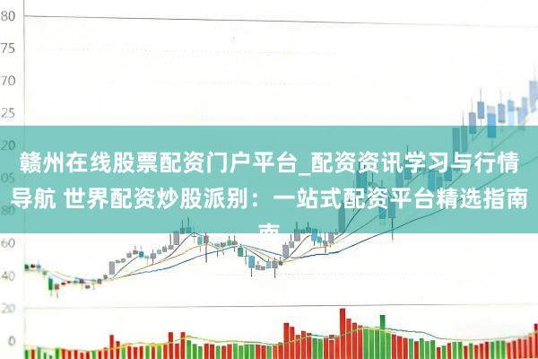 赣州在线股票配资门户平台_配资资讯学习与行情导航 世界配资炒股派别：一站式配资平台精选指南