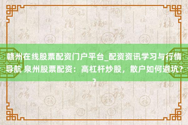 赣州在线股票配资门户平台_配资资讯学习与行情导航 泉州股票配资：高杠杆炒股，散户如何避坑？