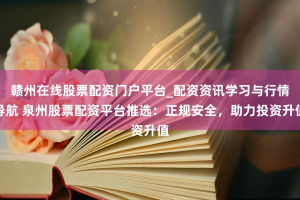 赣州在线股票配资门户平台_配资资讯学习与行情导航 泉州股票配资平台推选：正规安全，助力投资升值