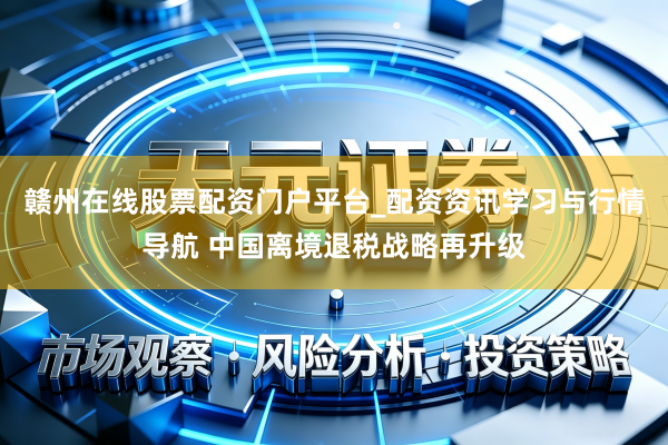 赣州在线股票配资门户平台_配资资讯学习与行情导航 中国离境退税战略再升级