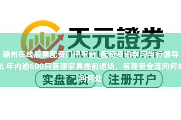 赣州在线股票配资门户平台_配资资讯学习与行情导航 年内逾600只答理家具提前退场，答理资金流向何处