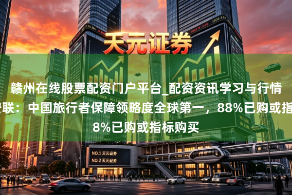 赣州在线股票配资门户平台_配资资讯学习与行情导航 安联：中国旅行者保障领略度全球第一，88%已购或指标购买