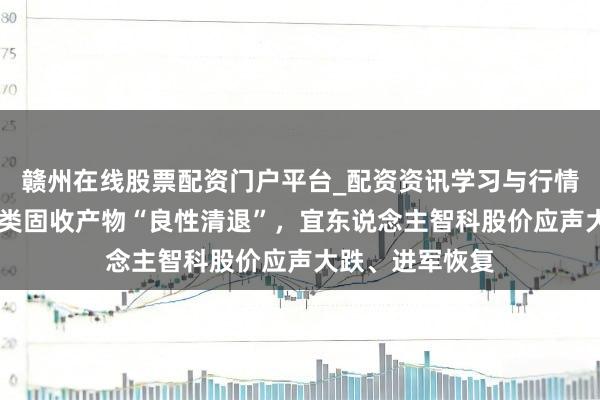 赣州在线股票配资门户平台_配资资讯学习与行情导航 宜信入手类固收产物“良性清退”，宜东说念主智科股价应声大跌、进军恢复