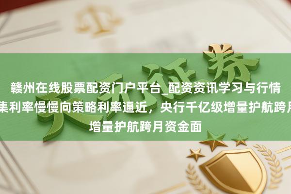 赣州在线股票配资门户平台_配资资讯学习与行情导航 市集利率慢慢向策略利率逼近，央行千亿级增量护航跨月资金面