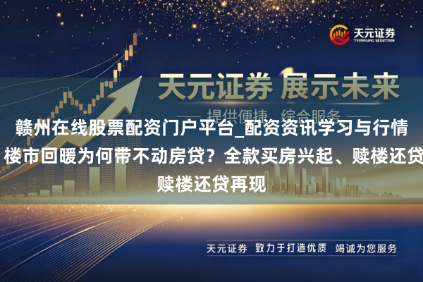 赣州在线股票配资门户平台_配资资讯学习与行情导航 楼市回暖为何带不动房贷？全款买房兴起、赎楼还贷再现