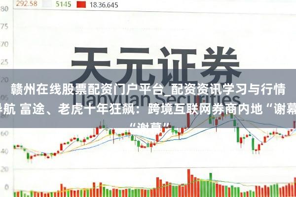 赣州在线股票配资门户平台_配资资讯学习与行情导航 富途、老虎十年狂飙：跨境互联网券商内地“谢幕”