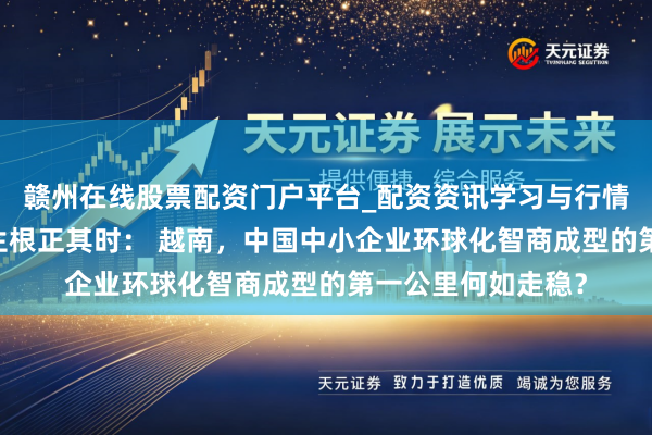 赣州在线股票配资门户平台_配资资讯学习与行情导航 江山入海，生根正其时： 越南，中国中小企业环球化智商成型的第一公里何如走稳？