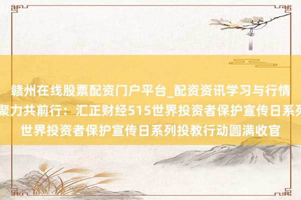 赣州在线股票配资门户平台_配资资讯学习与行情导航 心系投资者，聚力共前行：汇正财经515世界投资者保护宣传日系列投教行动圆满收官
