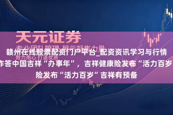 赣州在线股票配资门户平台_配资资讯学习与行情导航 高质料作答中国吉祥“办事年”，吉祥健康险发布“活力百岁”吉祥有预备