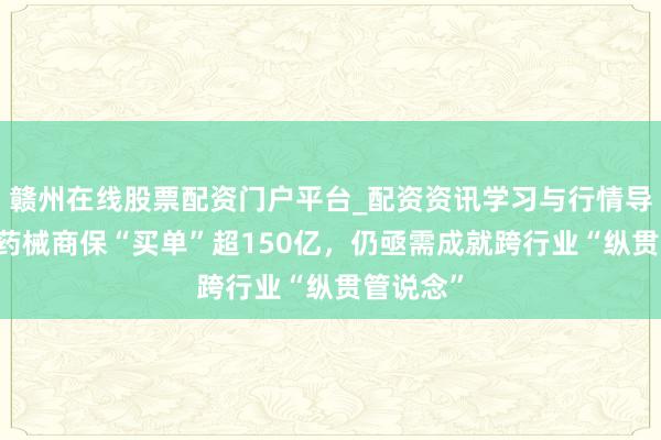 赣州在线股票配资门户平台_配资资讯学习与行情导航 蜕变药械商保“买单”超150亿,仍亟需成就跨行业“纵贯管说念”