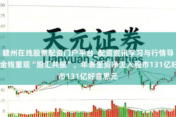 赣州在线股票配资门户平台_配资资讯学习与行情导航 中国金钱重现“股汇共振”，年表里资净流入股市131亿好意思元