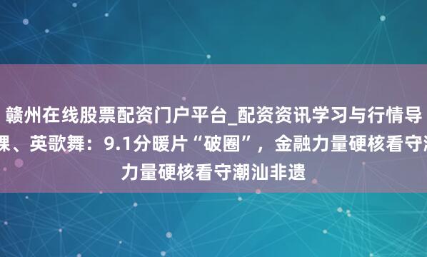 赣州在线股票配资门户平台_配资资讯学习与行情导航 无米粿、英歌舞：9.1分暖片“破圈”，金融力量硬核看守潮汕非遗